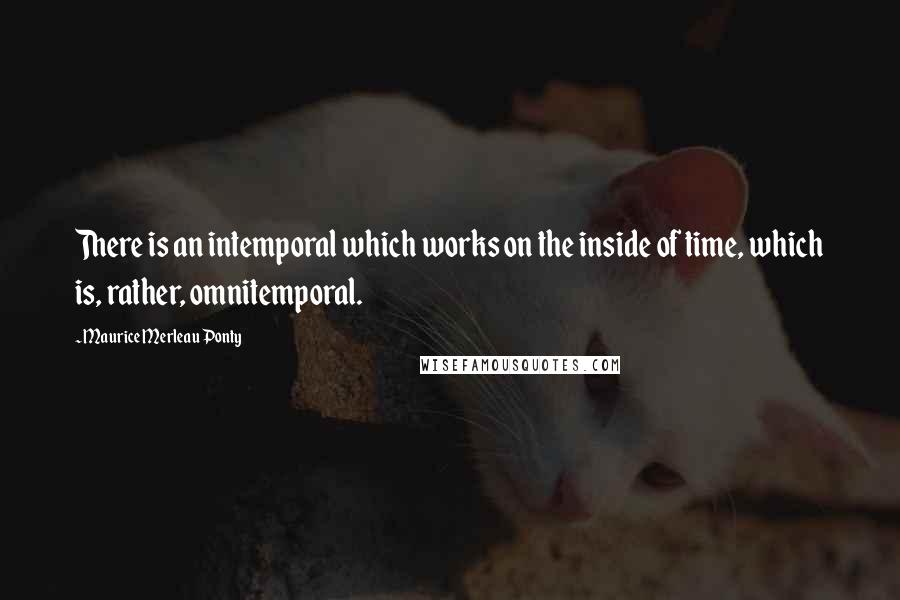 Maurice Merleau Ponty quotes: There is an intemporal which works on the inside of time, which is, rather, omnitemporal.