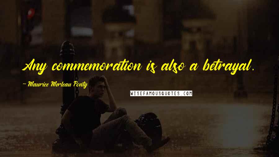 Maurice Merleau Ponty quotes: Any commemoration is also a betrayal.