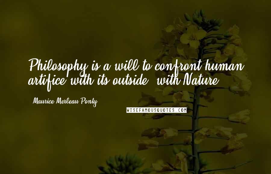 Maurice Merleau Ponty quotes: Philosophy is a will to confront human artifice with its outside, with Nature.
