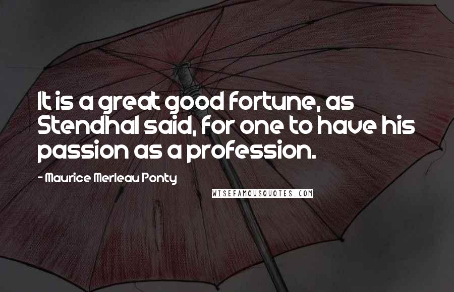 Maurice Merleau Ponty quotes: It is a great good fortune, as Stendhal said, for one to have his passion as a profession.