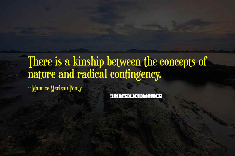 Maurice Merleau Ponty quotes: There is a kinship between the concepts of nature and radical contingency.