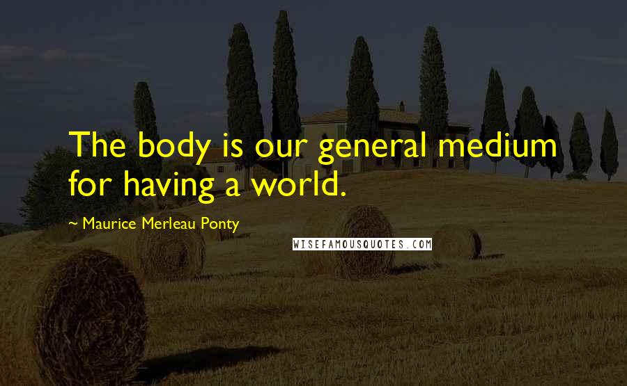 Maurice Merleau Ponty quotes: The body is our general medium for having a world.