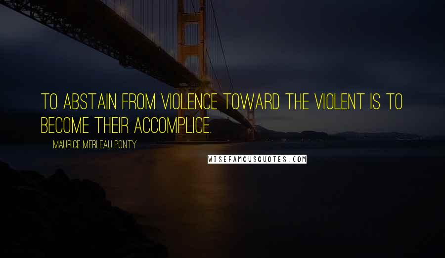 Maurice Merleau Ponty quotes: To abstain from violence toward the violent is to become their accomplice.