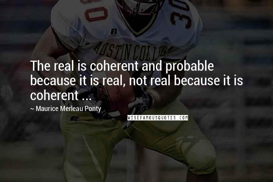 Maurice Merleau Ponty quotes: The real is coherent and probable because it is real, not real because it is coherent ...