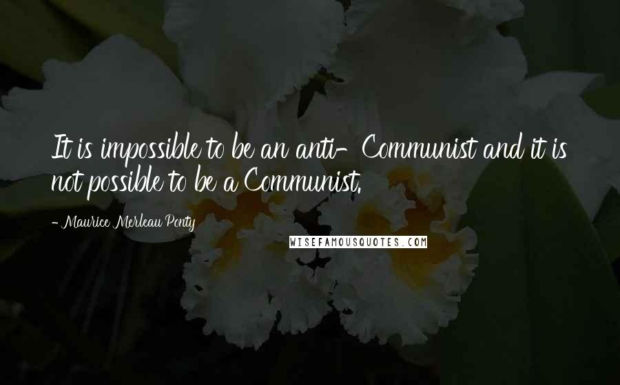 Maurice Merleau Ponty quotes: It is impossible to be an anti-Communist and it is not possible to be a Communist.