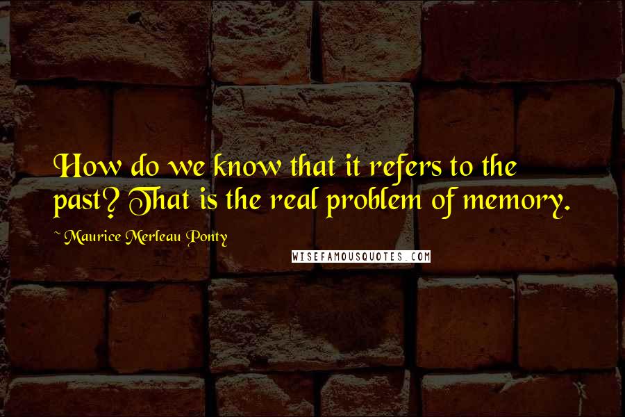 Maurice Merleau Ponty quotes: How do we know that it refers to the past? That is the real problem of memory.