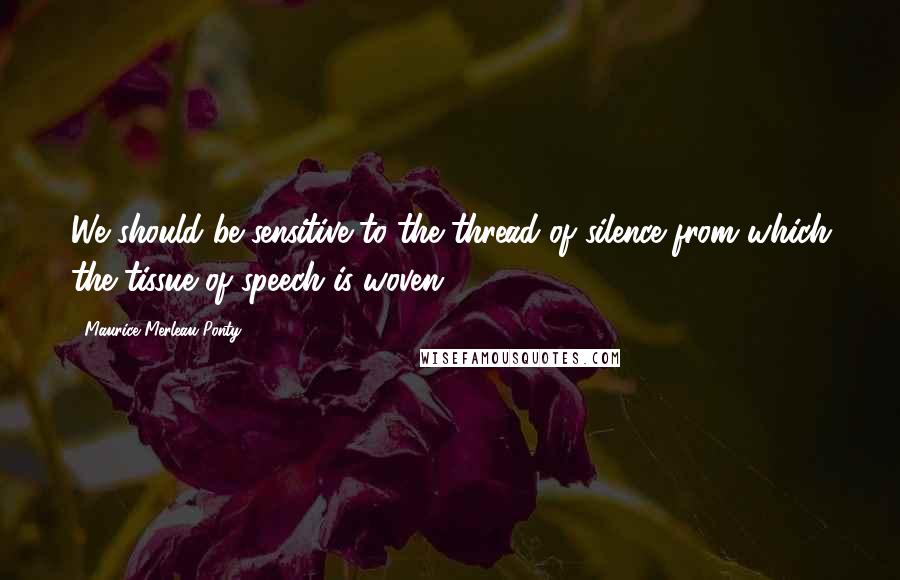 Maurice Merleau Ponty quotes: We should be sensitive to the thread of silence from which the tissue of speech is woven.