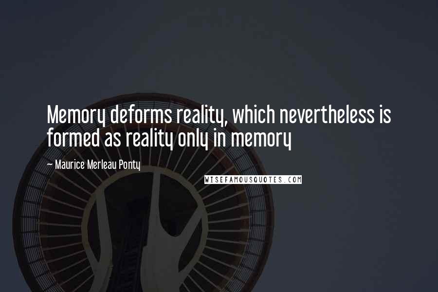 Maurice Merleau Ponty quotes: Memory deforms reality, which nevertheless is formed as reality only in memory