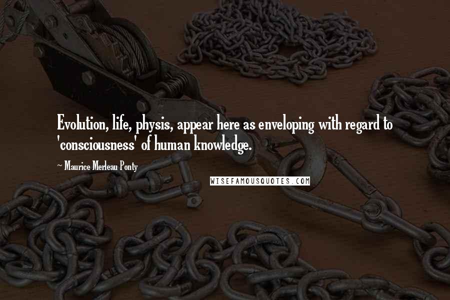 Maurice Merleau Ponty quotes: Evolution, life, physis, appear here as enveloping with regard to 'consciousness' of human knowledge.