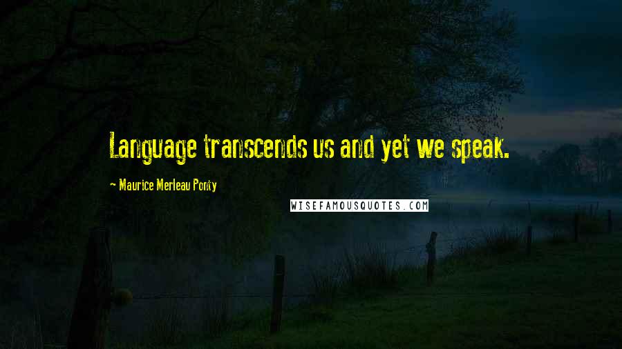 Maurice Merleau Ponty quotes: Language transcends us and yet we speak.