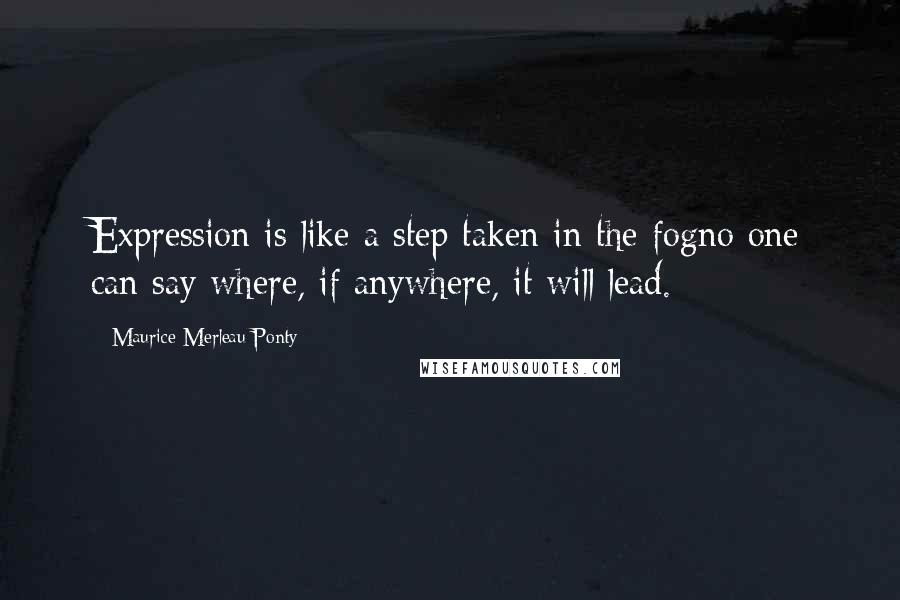 Maurice Merleau Ponty quotes: Expression is like a step taken in the fogno one can say where, if anywhere, it will lead.