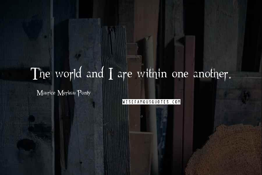 Maurice Merleau Ponty quotes: The world and I are within one another.