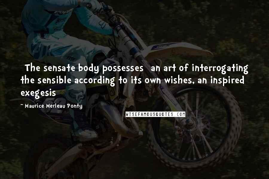 Maurice Merleau Ponty quotes: [The sensate body possesses] an art of interrogating the sensible according to its own wishes, an inspired exegesis