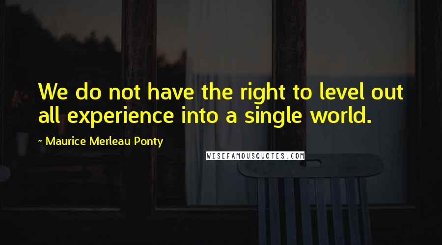 Maurice Merleau Ponty quotes: We do not have the right to level out all experience into a single world.