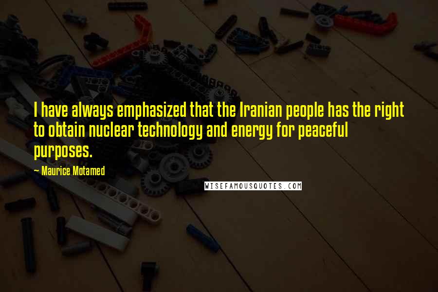 Maurice Motamed quotes: I have always emphasized that the Iranian people has the right to obtain nuclear technology and energy for peaceful purposes.