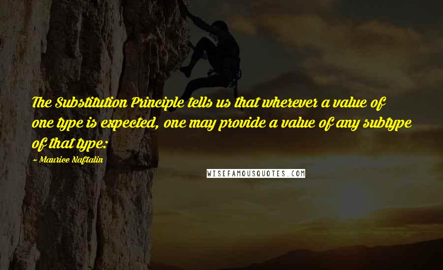 Maurice Naftalin quotes: The Substitution Principle tells us that wherever a value of one type is expected, one may provide a value of any subtype of that type: