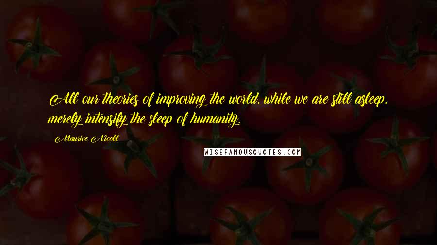 Maurice Nicoll quotes: All our theories of improving the world, while we are still asleep, merely intensify the sleep of humanity.