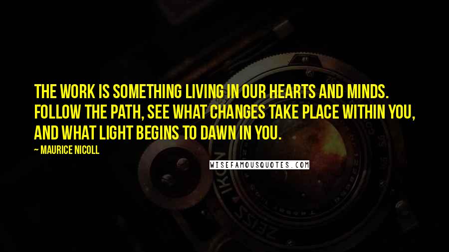 Maurice Nicoll quotes: The Work is something living in our hearts and minds. Follow the path, see what changes take place within you, and what light begins to dawn in you.