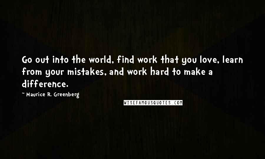 Maurice R. Greenberg quotes: Go out into the world, find work that you love, learn from your mistakes, and work hard to make a difference.