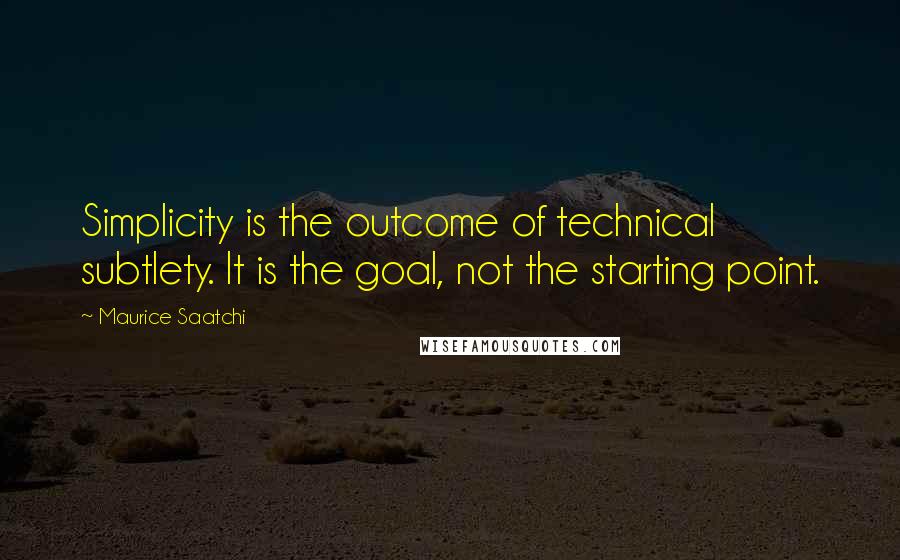 Maurice Saatchi quotes: Simplicity is the outcome of technical subtlety. It is the goal, not the starting point.
