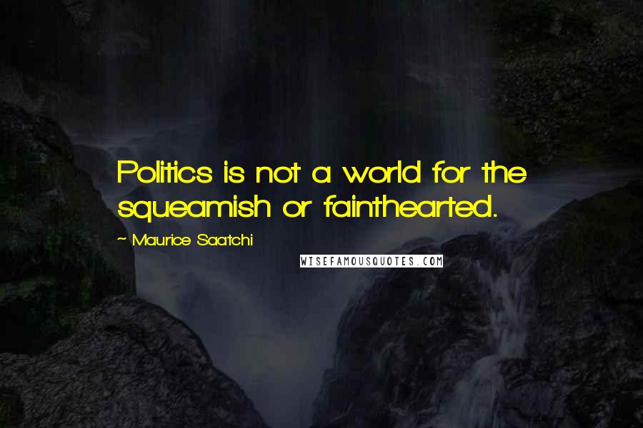 Maurice Saatchi quotes: Politics is not a world for the squeamish or fainthearted.