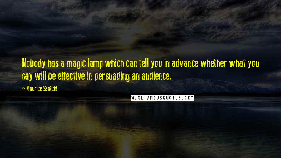 Maurice Saatchi quotes: Nobody has a magic lamp which can tell you in advance whether what you say will be effective in persuading an audience.