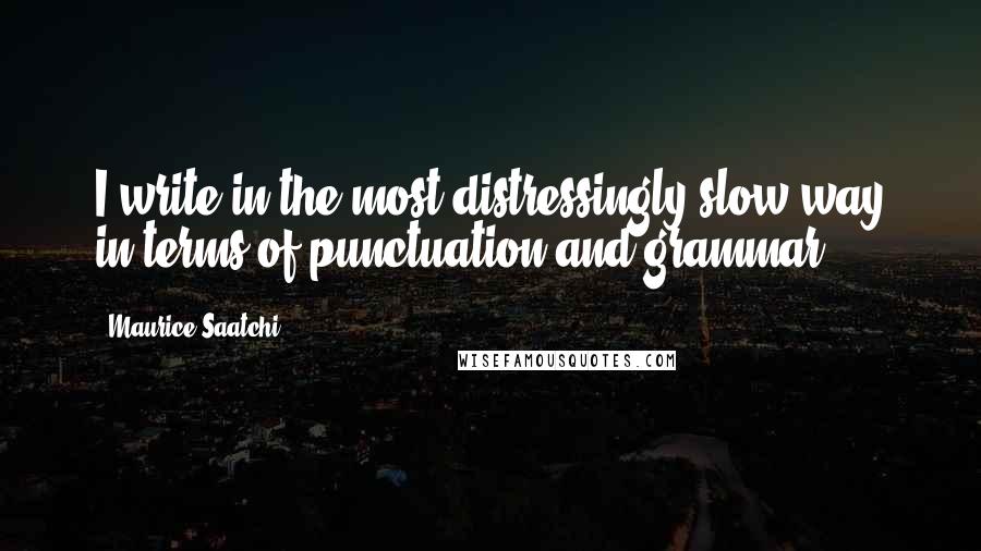 Maurice Saatchi quotes: I write in the most distressingly slow way in terms of punctuation and grammar.