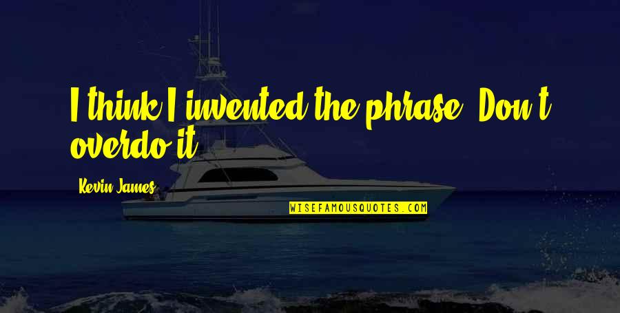 Maurice Saatchi Quotes By Kevin James: I think I invented the phrase 'Don't overdo Maurice Saatchi Quotes By Kevin James: I think I invented the phrase 'Don't overdo