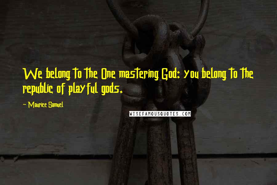 Maurice Samuel quotes: We belong to the One mastering God: you belong to the republic of playful gods.