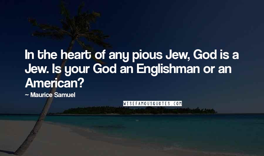 Maurice Samuel quotes: In the heart of any pious Jew, God is a Jew. Is your God an Englishman or an American?