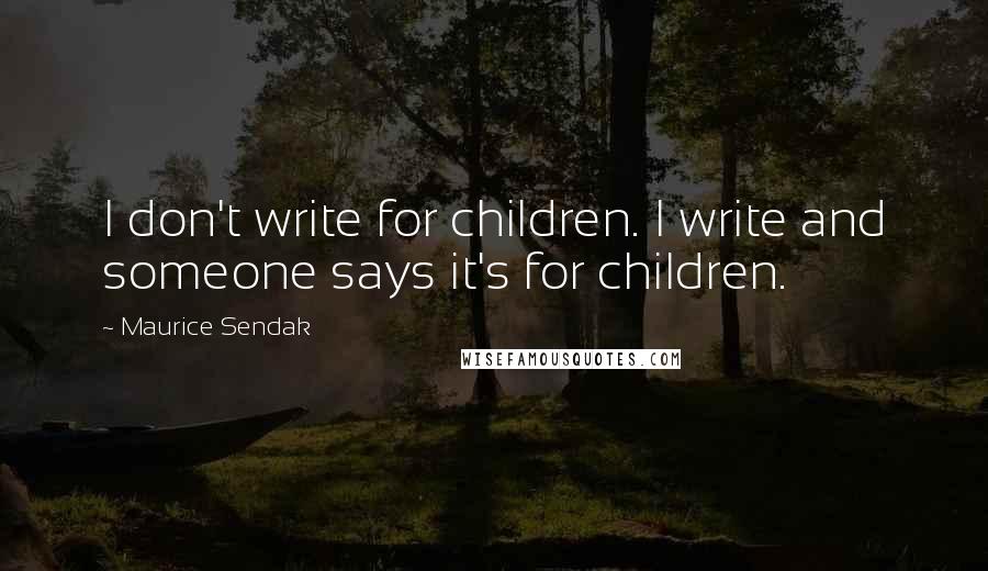 Maurice Sendak quotes: I don't write for children. I write and someone says it's for children.