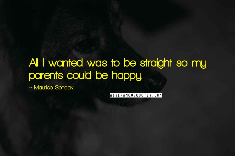 Maurice Sendak quotes: All I wanted was to be straight so my parents could be happy.