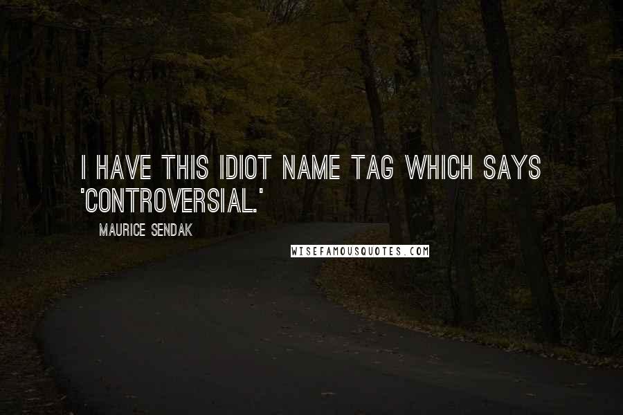 Maurice Sendak quotes: I have this idiot name tag which says 'controversial.'