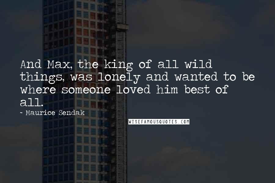 Maurice Sendak quotes: And Max, the king of all wild things, was lonely and wanted to be where someone loved him best of all.