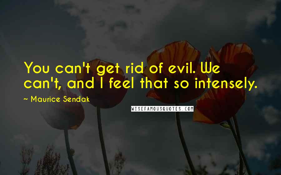 Maurice Sendak quotes: You can't get rid of evil. We can't, and I feel that so intensely.