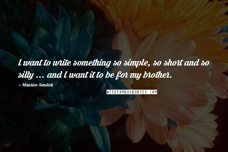 Maurice Sendak quotes: I want to write something so simple, so short and so silly ... and I want it to be for my brother.