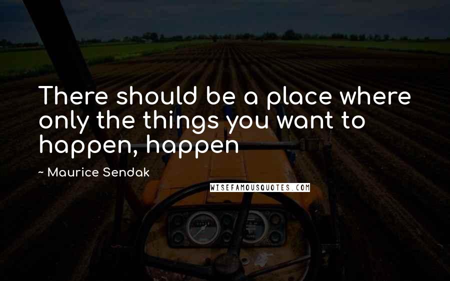 Maurice Sendak quotes: There should be a place where only the things you want to happen, happen