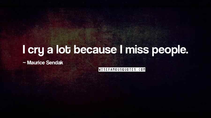 Maurice Sendak quotes: I cry a lot because I miss people.