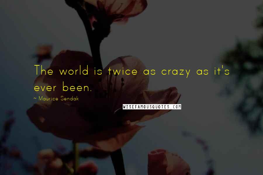 Maurice Sendak quotes: The world is twice as crazy as it's ever been.