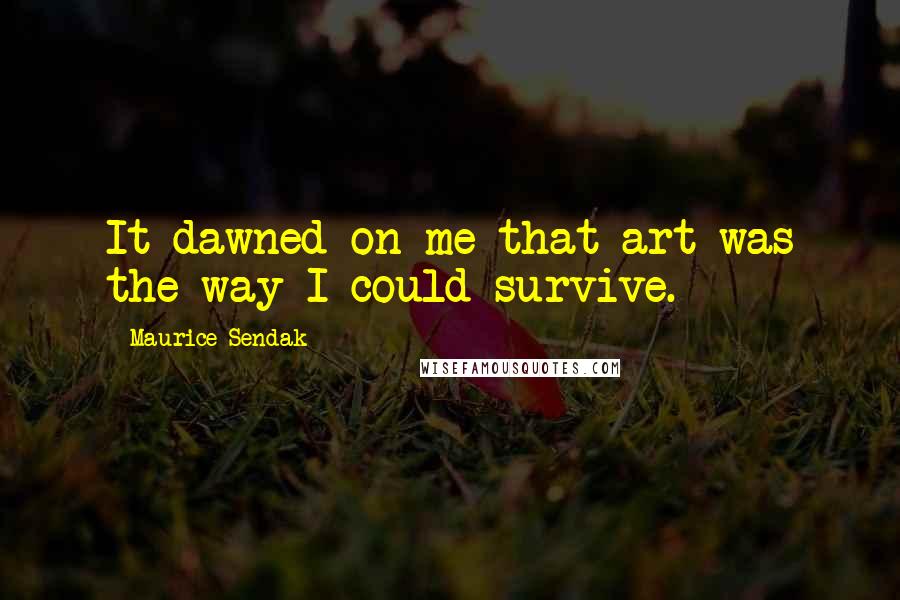 Maurice Sendak quotes: It dawned on me that art was the way I could survive.