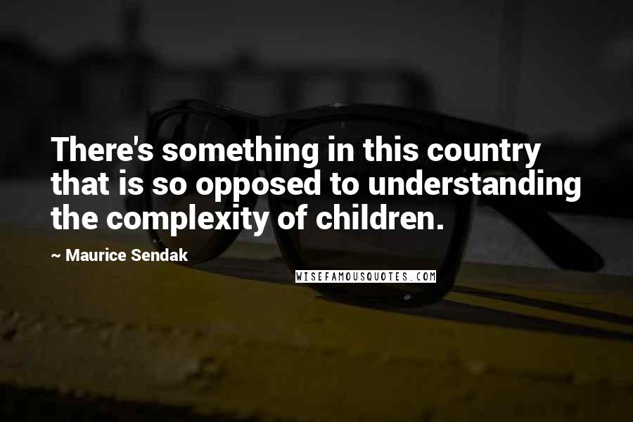 Maurice Sendak quotes: There's something in this country that is so opposed to understanding the complexity of children.