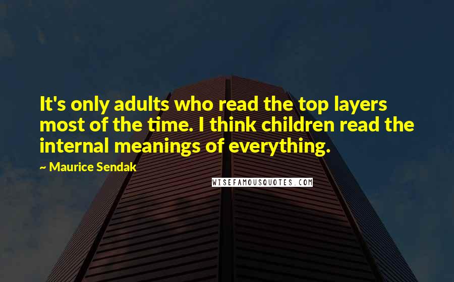 Maurice Sendak quotes: It's only adults who read the top layers most of the time. I think children read the internal meanings of everything.
