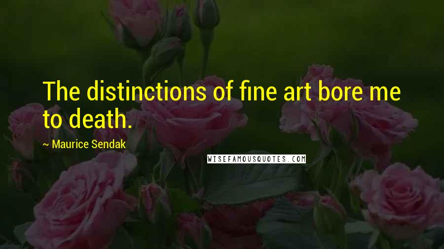 Maurice Sendak quotes: The distinctions of fine art bore me to death.