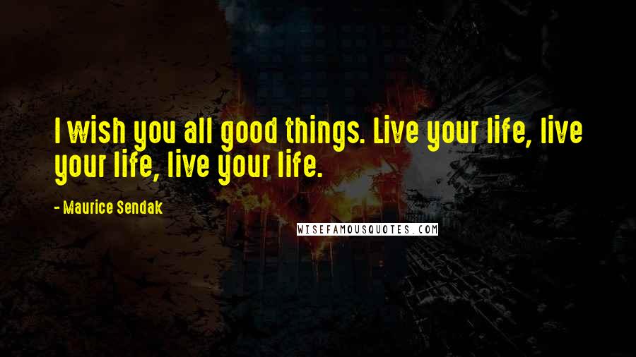 Maurice Sendak quotes: I wish you all good things. Live your life, live your life, live your life.