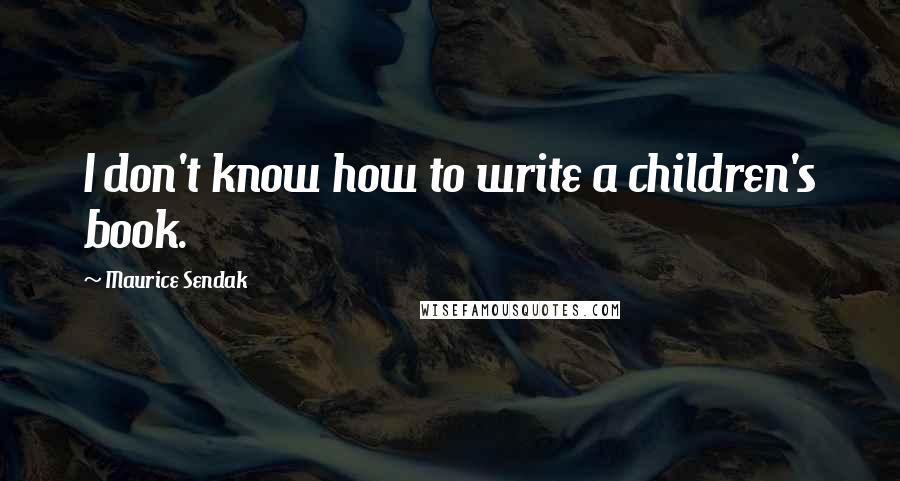 Maurice Sendak quotes: I don't know how to write a children's book.