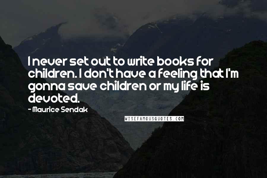 Maurice Sendak quotes: I never set out to write books for children. I don't have a feeling that I'm gonna save children or my life is devoted.