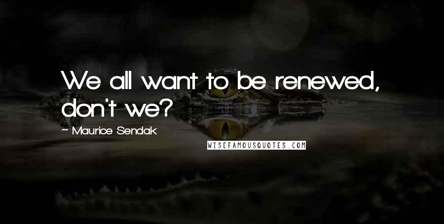 Maurice Sendak quotes: We all want to be renewed, don't we?