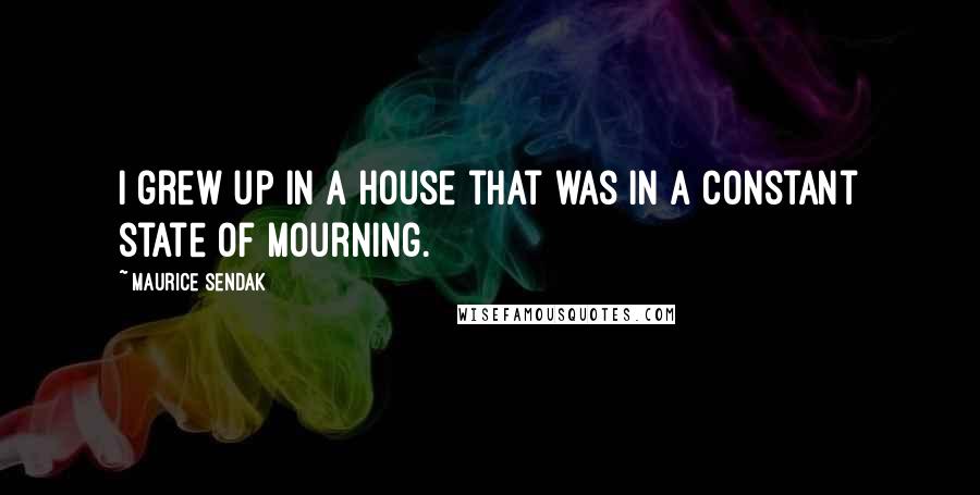 Maurice Sendak quotes: I grew up in a house that was in a constant state of mourning.