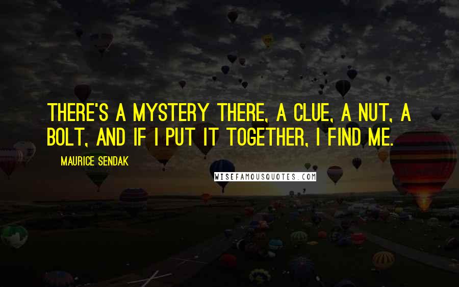 Maurice Sendak quotes: There's a mystery there, a clue, a nut, a bolt, and if I put it together, I find me.