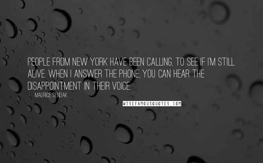 Maurice Sendak quotes: People from New York have been calling, to see if I'm still alive. When I answer the phone, you can hear the disappointment in their voice.